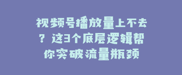 视频号播放量上不去？这3个底层逻辑帮你突破流量瓶颈