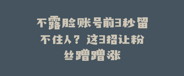 不露脸账号前3秒留不住人？这3招让粉丝蹭蹭涨