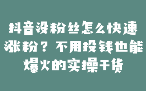 抖音没粉丝怎么快速涨粉？不用投钱也能爆火的实操干货