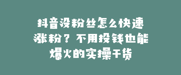 抖音没粉丝怎么快速涨粉？不用投钱也能爆火的实操干货