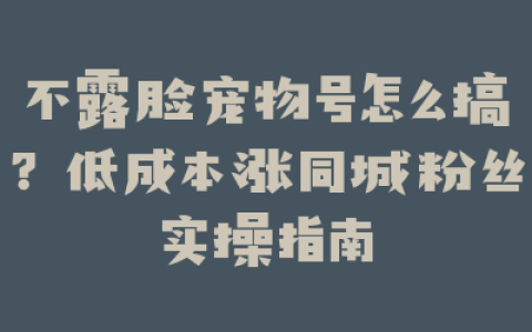 不露脸宠物号怎么搞？低成本涨同城粉丝实操指南