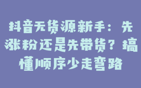 抖音无货源新手：先涨粉还是先带货？搞懂顺序少走弯路