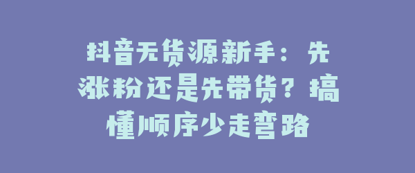 抖音无货源新手：先涨粉还是先带货？搞懂顺序少走弯路
