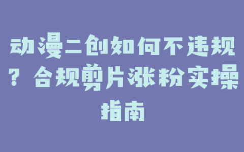 动漫二创如何不违规？合规剪片涨粉实操指南