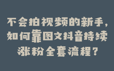 不会拍视频的新手，如何靠图文抖音持续涨粉全套流程？