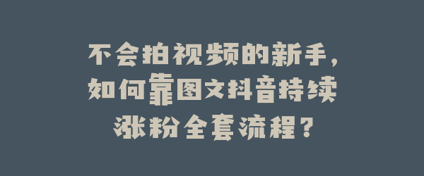 不会拍视频的新手，如何靠图文抖音持续涨粉全套流程？