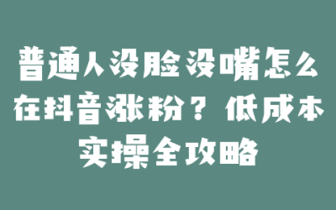普通人没脸没嘴怎么在抖音涨粉？低成本实操全攻略