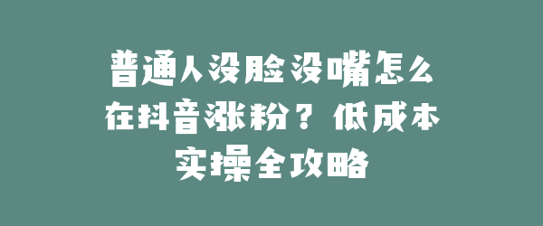 普通人没脸没嘴怎么在抖音涨粉？低成本实操全攻略
