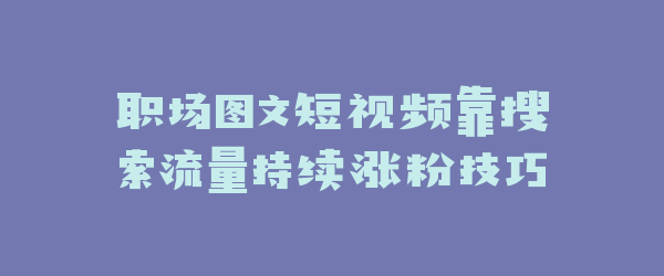 职场图文短视频靠搜索流量持续涨粉技巧