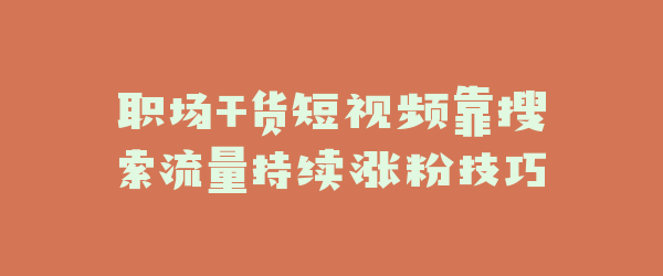 职场干货短视频靠搜索流量持续涨粉技巧