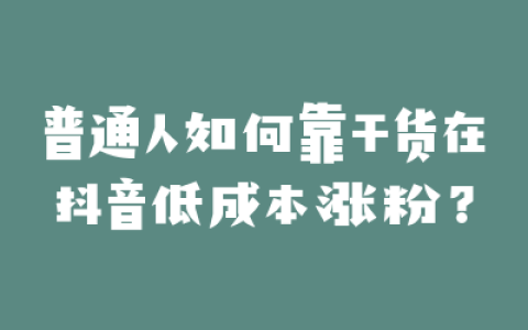 普通人如何靠干货在抖音低成本涨粉？
