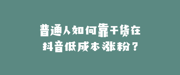 普通人如何靠干货在抖音低成本涨粉？