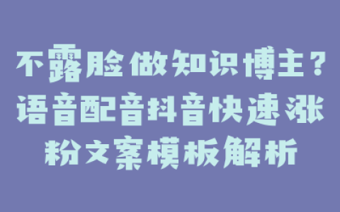 不露脸做知识博主？语音配音抖音快速涨粉文案模板解析