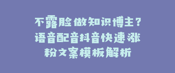 不露脸做知识博主？语音配音抖音快速涨粉文案模板解析
