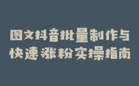图文抖音批量制作与快速涨粉实操指南