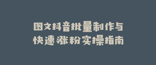 图文抖音批量制作与快速涨粉实操指南