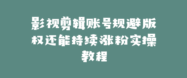 影视剪辑账号规避版权还能持续涨粉实操教程