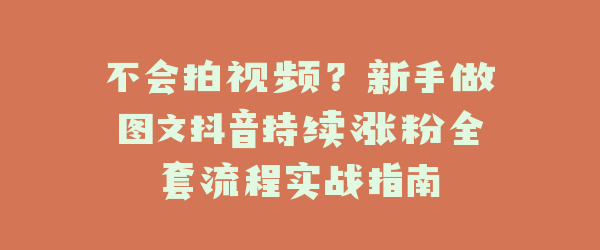 不会拍视频？新手做图文抖音持续涨粉全套流程实战指南
