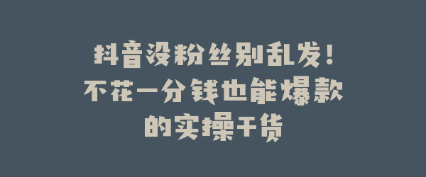 抖音没粉丝别乱发！不花一分钱也能爆款的实操干货