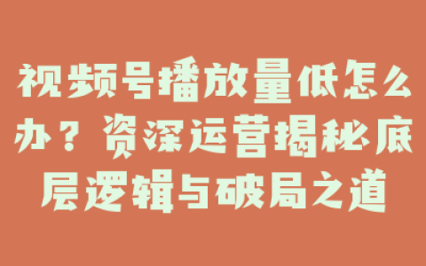 视频号播放量低怎么办？资深运营揭秘底层逻辑与破局之道