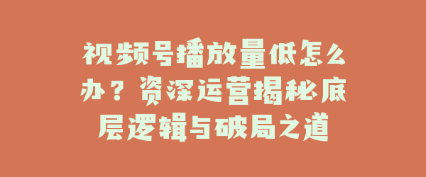 视频号播放量低怎么办？资深运营揭秘底层逻辑与破局之道