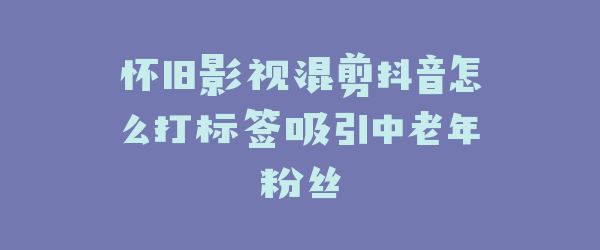怀旧影视混剪抖音怎么打标签吸引中老年粉丝