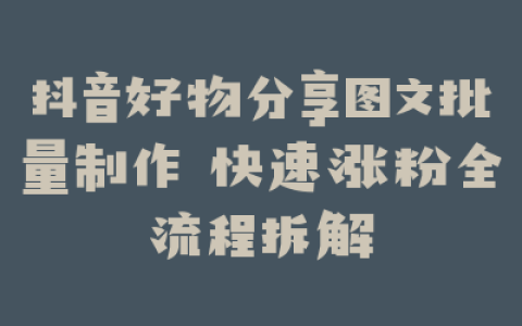 抖音好物分享图文批量制作 快速涨粉全流程拆解