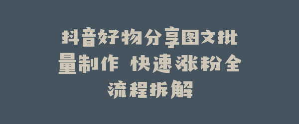 抖音好物分享图文批量制作 快速涨粉全流程拆解
