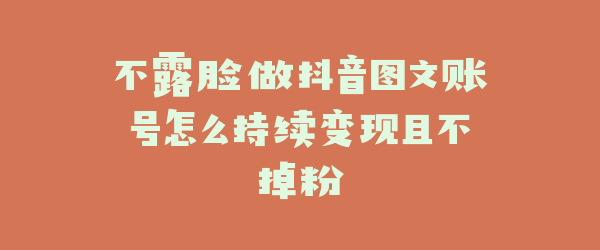 不露脸做抖音图文账号怎么持续变现且不掉粉