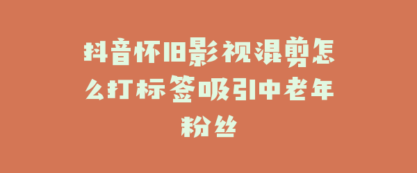 抖音怀旧影视混剪怎么打标签吸引中老年粉丝