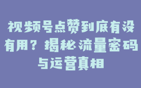 视频号点赞到底有没有用？揭秘流量密码与运营真相