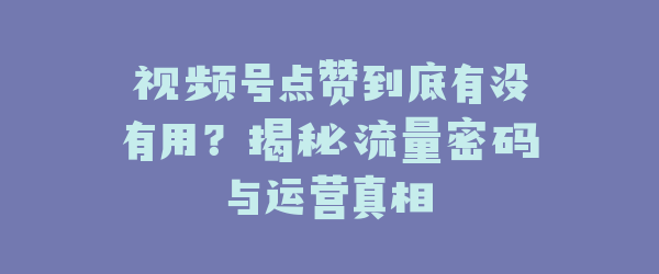 视频号点赞到底有没有用？揭秘流量密码与运营真相