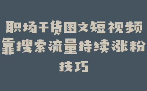 职场干货图文短视频靠搜索流量持续涨粉技巧