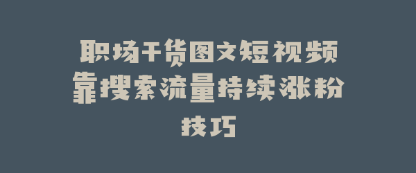 职场干货图文短视频靠搜索流量持续涨粉技巧