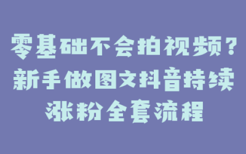 零基础不会拍视频？新手做图文抖音持续涨粉全套流程
