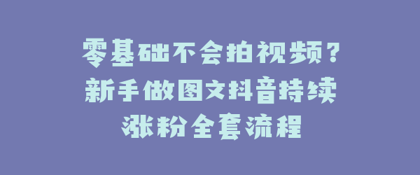零基础不会拍视频？新手做图文抖音持续涨粉全套流程