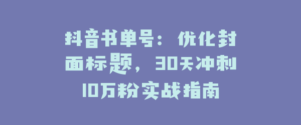 抖音书单号：优化封面标题，30天冲刺10万粉实战指南