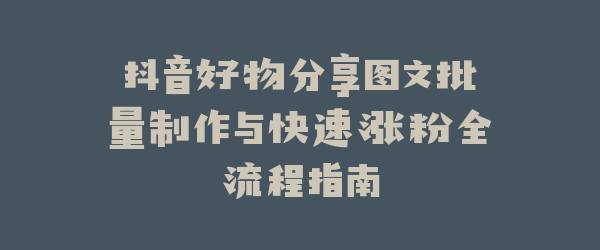 抖音好物分享图文批量制作与快速涨粉全流程指南