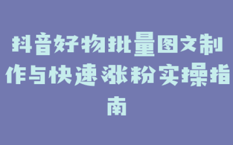 抖音好物批量图文制作与快速涨粉实操指南