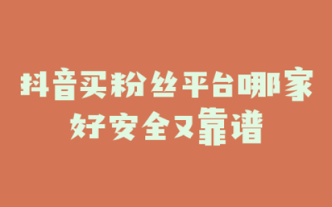 抖音买粉丝平台哪家好安全又靠谱