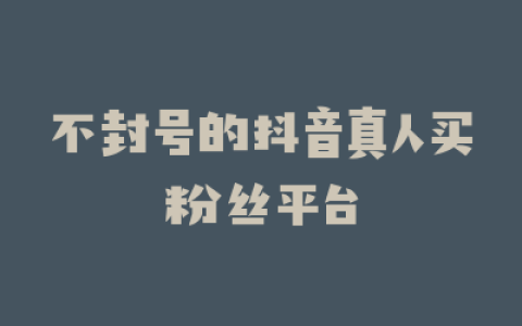 不封号的抖音真人买粉丝平台