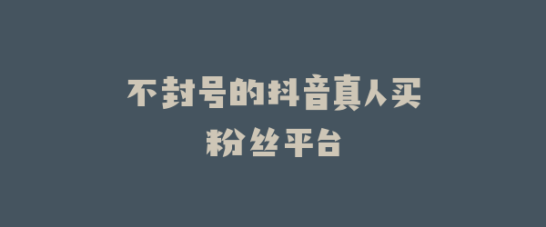 不封号的抖音真人买粉丝平台