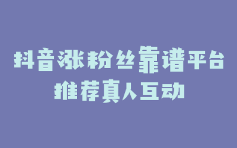 抖音涨粉丝靠谱平台推荐真人互动