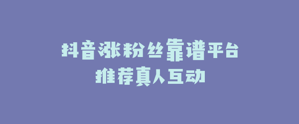 抖音涨粉丝靠谱平台推荐真人互动