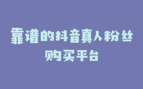 靠谱的抖音真人粉丝购买平台