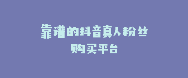 靠谱的抖音真人粉丝购买平台