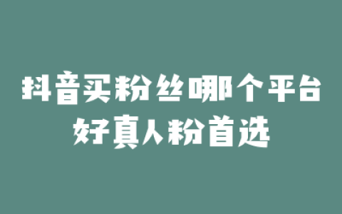 抖音买粉丝哪个平台好真人粉首选
