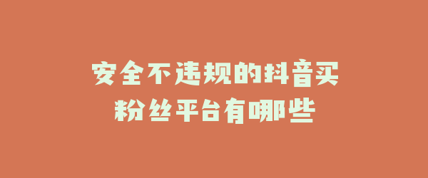 安全不违规的抖音买粉丝平台有哪些