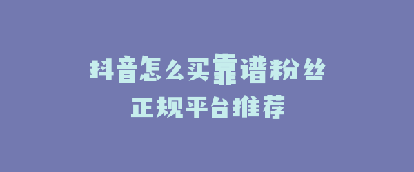 抖音怎么买靠谱粉丝正规平台推荐