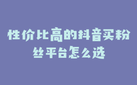 性价比高的抖音买粉丝平台怎么选